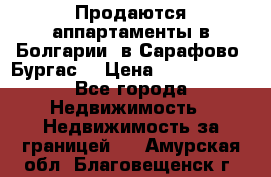 Продаются аппартаменты в Болгарии, в Сарафово (Бургас) › Цена ­ 2 450 000 - Все города Недвижимость » Недвижимость за границей   . Амурская обл.,Благовещенск г.